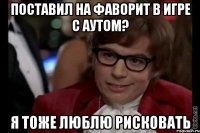 поставил на фаворит в игре с аутом? я тоже люблю рисковать