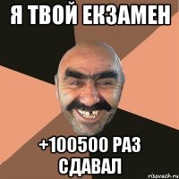 я твой екзамен +100500 раз сдавал