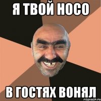 я твой носо в гостях вонял