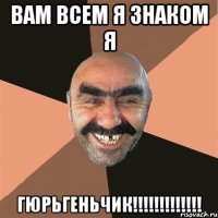 вам всем я знаком я гюрьгеньчик!!!