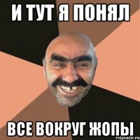 и тут я понял все вокруг жопы