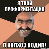 я твой профориентация в колхоз водил!