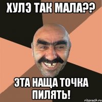 хулэ так мала?? эта наща точка пилять!