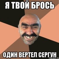 я твой брось один вертел сергун