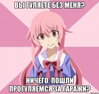 вы гуляете без меня? ничего, пошли прогуляемся за гаражи?