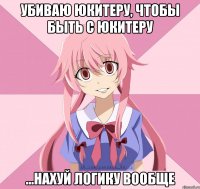 убиваю юкитеру, чтобы быть с юкитеру ...нахуй логику вообще