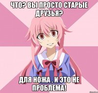 что? вы просто старые друзья? для ножа , и это не проблема!