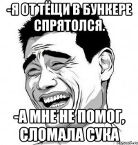 -я от тёщи в бункере спрятолся. -а мне не помог, сломала сука