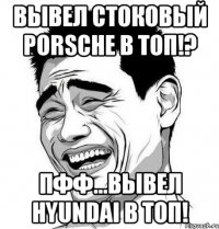 вывел стоковый porsche в топ!? пфф...вывел hyundai в топ!