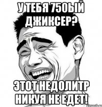 у тебя 750ый джиксер? этот недолитр никуя не едет!