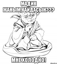 мадик жаным,кайдасын??? мне холодно!