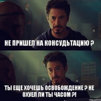 Не пришел на консудьтацию ? Ты еще хочешь освобождение ? Не охуел ли ты часом ?!