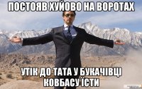 постояв хуйово на воротах утік до тата у букачівці ковбасу їсти