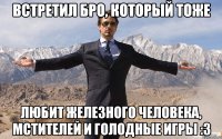 встретил бро, который тоже любит железного человека, мстителей и голодные игры :3