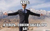 kads: а теперь.. совсем забудь про бл!