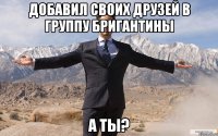 добавил своих друзей в группу бригантины а ты?