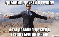 добавил друзей в группу а ты добавил друзей в группу бригантины?