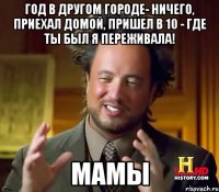 год в другом городе- ничего, приехал домой, пришел в 10 - где ты был я переживала! мамы