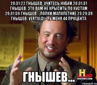 20:31:22 гнышев: учитесь нубки 20:31:31 гнышев: это вам не крысить по кустам 20:31:59 гнышев: ..лолки малолетние 23:29:39 гнышев: vertoldi> ..у меня 44 процента гнышев...