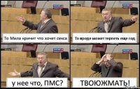 То Мила кричит что хочет секса То вроде может терпеть еще год у нее что, ПМС? ТВОЮЖМАТЬ!