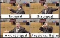 Та стерва! Эта стерва! А кто не стерва! А ну его на... Я устал