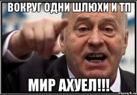 вокруг одни шлюхи и тп мир ахуел!!!