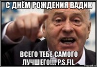 с днём рождения вадик всего тебе самого лучшего!!! p.s.fil