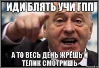 иди блять учи гпп а то весь день жрёшь и телик смотришь