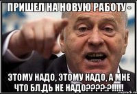 пришел на новую работу - этому надо, этому надо, а мне что бл.дь не надо???:?!!!