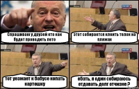 Спрашиваю у друзей кто как будет проводить лето этот собирается клеить телок на пляжах тот уезжает к бабусе копать картошку ебать, я один собираюсь отдавать долг отчизне ?