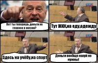 Вот ты говоришь деньги не главное в жизни? Тут ЖКХ,на еду,одежду Здесь на учёбу,на спорт Деньги вообще нахуй не нужны!