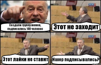 Создали группу мемов, подписались 148 человек Этот не заходит Этот лайки не ставит Нахер подписывались?