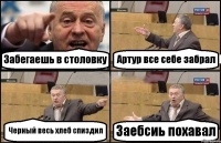 Забегаешь в столовку Артур все себе забрал Черный весь хлеб спиздил Заебсиь похавал