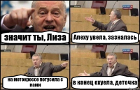 значит ты, Лиза Алеху увела, зазналась на мотокроссе потусила с нами в конец охуела, деточка