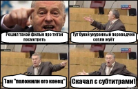 Решил такой фильм про титан посмотреть Тут бухой укуренный переводчик сопли жуёт Там "положили его конец" Скачал с субтитрами!