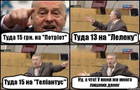 Туда 15 грн. на "Потріот" Туда 13 на "Лелеку" Туда 15 на "Геліантус" Ну, а что! У меня же много лишних денег