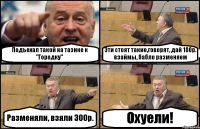 Подъехал такой на тазике к "Городку" Эти стоят такие,говорят, дай 100р. взаймы, бабло разменяем Разменяли, взяли 300р. Охуели!