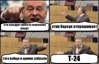 эти каждую субботу заявление пишут этих барсук отпрашивает того вабще в армию забрали Т-24