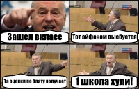 Зашел вкласс Тот айфоном выебуется Та оценки по блату получает 1 школа хули!