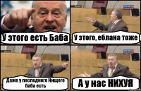 У этого есть Баба У этого, еблана тоже Даже у последнего Нищего баба есть А у нас НИХУЯ