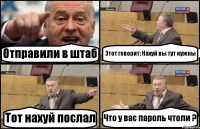 Отправили в штаб Этот говорит: Нахуй вы тут нужны Тот нахуй послал Что у вас пароль чтоли ?