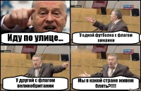 Иду по улице... У одной футболка с флагом америки У другой с флагом великобритании Мы в какой стране живем блять?!!!