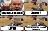 Тому руль подавай!! Этому!! Ему!! За вас кто шутить будет?? "Пушкин"??