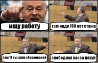 ищу работу там надо 150 лет стажа там 17 высших оброзований свободная касса нахуй