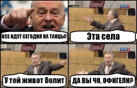 ВСЕ ИДУТ СЕГОДНЯ НА ТАНЦЫ! Эта села У той живот болит ДА ВЫ ЧО, ОФИГЕЛИ?