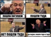 пошли погуляем пошли туда нет пошли туда да ладно, пошли туда и туда!