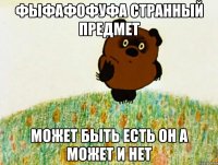 фыфафофуфа странный предмет может быть есть он а может и нет