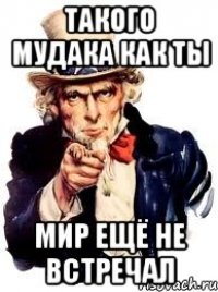 такого мудака как ты мир ещё не встречал