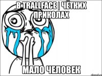 в trallface | чётких приколах мало человек