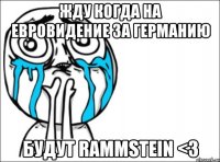 жду когда на евровидение за германию будут rammstein <3